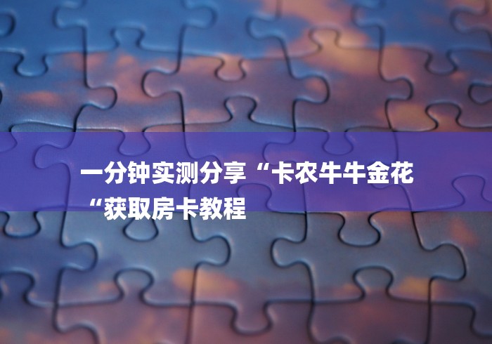 一分钟实测分享“卡农牛牛金花
“获取房卡教程 一分钟实测分享“卡农牛牛金花
“获取房卡教程