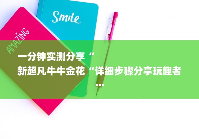 一分钟实测分享“
新超凡牛牛金花“详细步骤分享玩趣者...