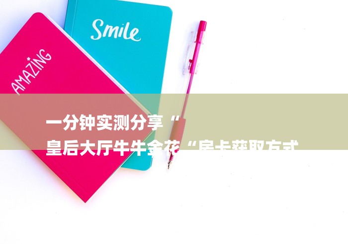 一分钟实测分享“
皇后大厅牛牛金花“房卡获取方式 一分钟实测分享“
皇后大厅牛牛金花“房卡获取方式