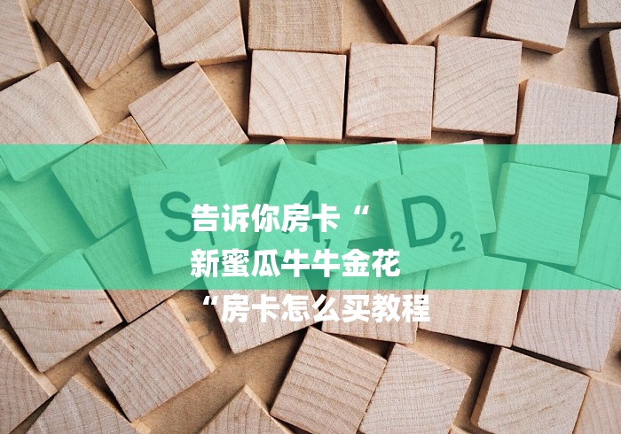 告诉你房卡“
新蜜瓜牛牛金花
“房卡怎么买教程