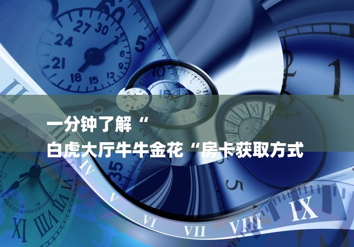 一分钟了解“
白虎大厅牛牛金花“房卡获取方式 一分钟了解“
白虎大厅牛牛金花“房卡获取方式
