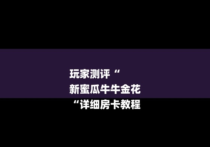 玩家测评“
新蜜瓜牛牛金花
“详细房卡教程 玩家测评“
新蜜瓜牛牛金花
“详细房卡教程
