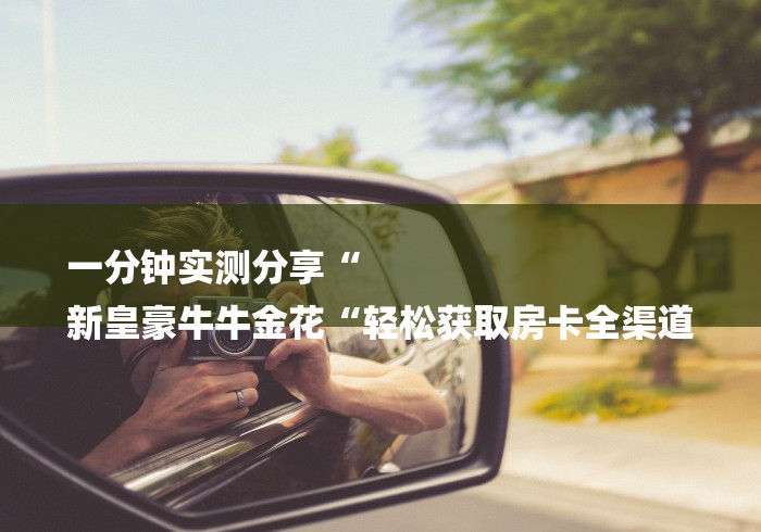一分钟实测分享“
新皇豪牛牛金花“轻松获取房卡全渠道 一分钟实测分享“
新皇豪牛牛金花“轻松获取房卡全渠道
