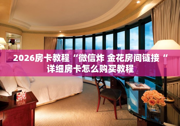 2026房卡教程“微信炸 金花房间链接“详细房卡怎么购买教程