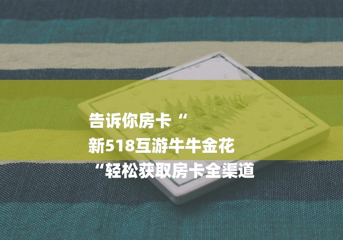告诉你房卡“
新518互游牛牛金花
“轻松获取房卡全渠道 告诉你房卡“
新518互游牛牛金花
“轻松获取房卡全渠道