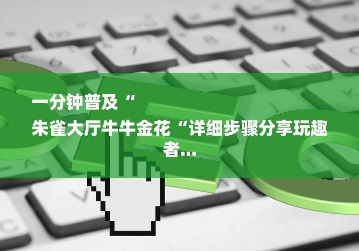 一分钟普及“
朱雀大厅牛牛金花“详细步骤分享玩趣者... 一分钟普及“
朱雀大厅牛牛金花“详细步骤分享玩趣者...