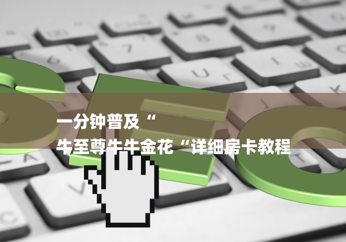 一分钟普及“
牛至尊牛牛金花“详细房卡教程 一分钟普及“
牛至尊牛牛金花“详细房卡教程