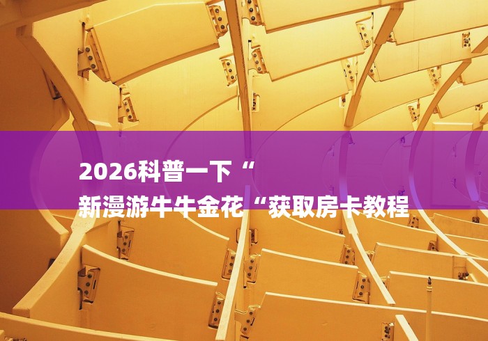 2026科普一下“
新漫游牛牛金花“获取房卡教程 2026科普一下“
新漫游牛牛金花“获取房卡教程