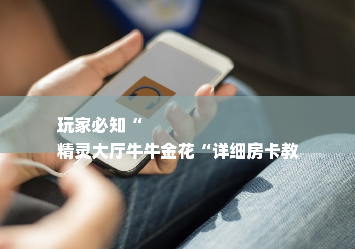 玩家必知“
精灵大厅牛牛金花“详细房卡教 玩家必知“
精灵大厅牛牛金花“详细房卡教