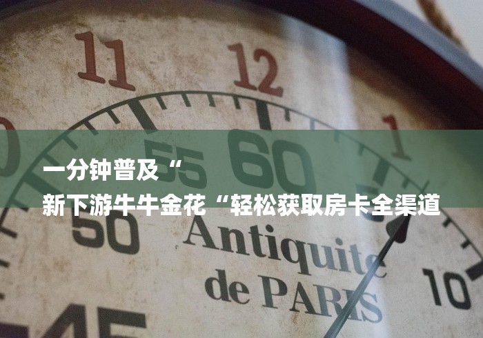 一分钟普及“
新下游牛牛金花“轻松获取房卡全渠道