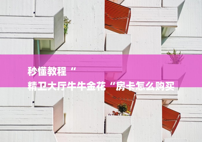 秒懂教程“
精卫大厅牛牛金花“房卡怎么购买