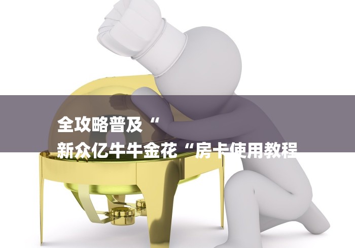 全攻略普及“
新众亿牛牛金花“房卡使用教程 全攻略普及“
新众亿牛牛金花“房卡使用教程