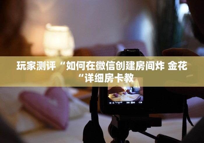 玩家测评“如何在微信创建房间炸 金花“详细房卡教