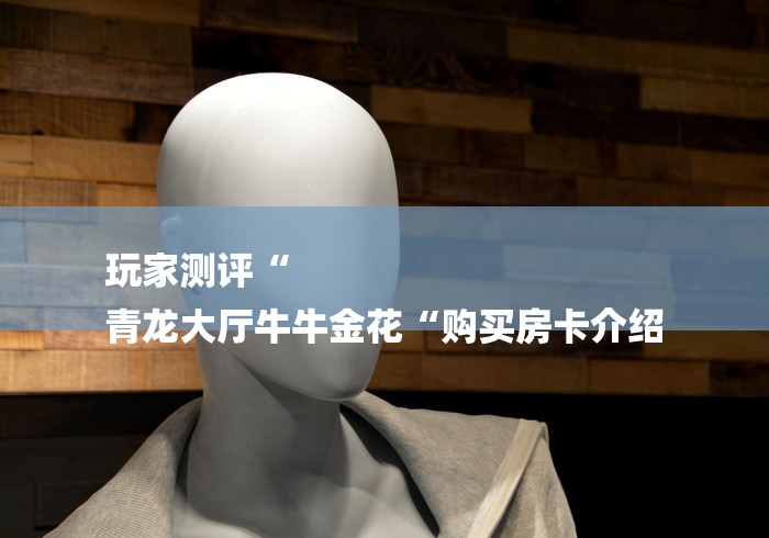 玩家测评“
青龙大厅牛牛金花“购买房卡介绍