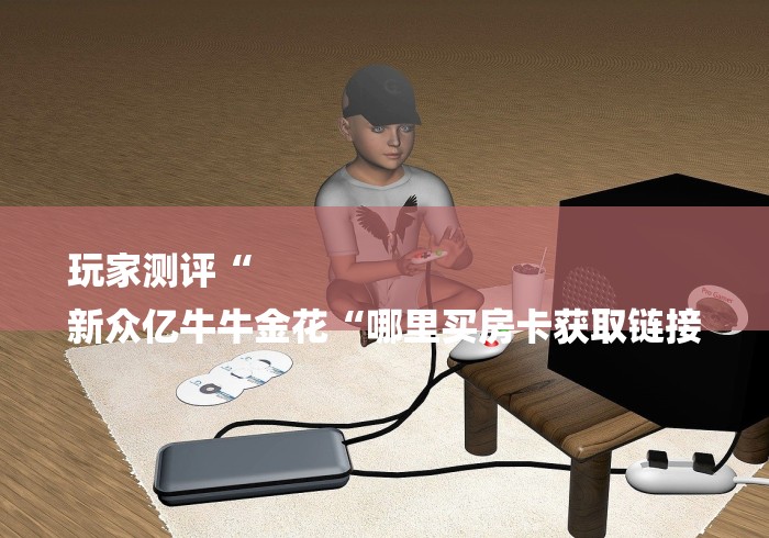 玩家测评“
新众亿牛牛金花“哪里买房卡获取链接 玩家测评“
新众亿牛牛金花“哪里买房卡获取链接