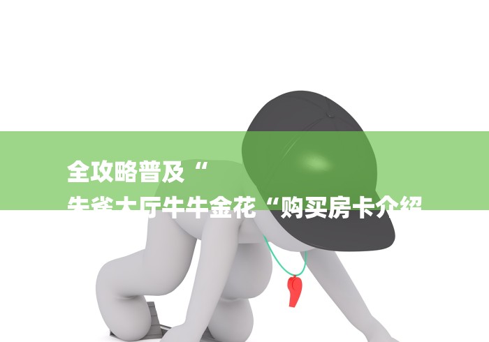 全攻略普及“
朱雀大厅牛牛金花“购买房卡介绍
