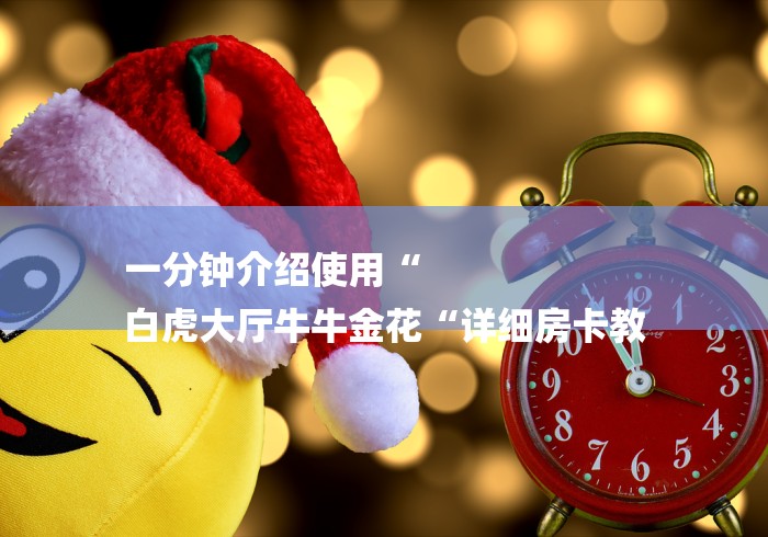 一分钟介绍使用“
白虎大厅牛牛金花“详细房卡教 一分钟介绍使用“
白虎大厅牛牛金花“详细房卡教