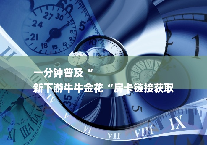 一分钟普及“
新下游牛牛金花“房卡链接获取