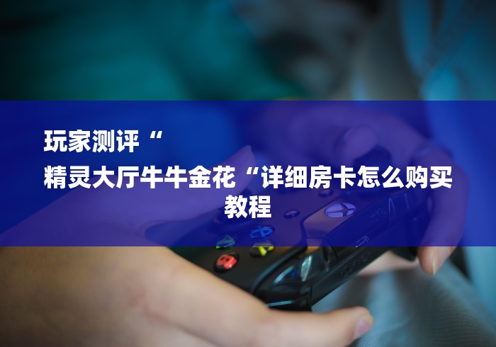 玩家测评“
精灵大厅牛牛金花“详细房卡怎么购买教程 玩家测评“
精灵大厅牛牛金花“详细房卡怎么购买教程