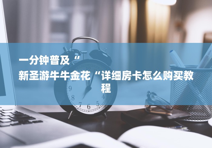 一分钟普及“
新圣游牛牛金花“详细房卡怎么购买教程 一分钟普及“
新圣游牛牛金花“详细房卡怎么购买教程
