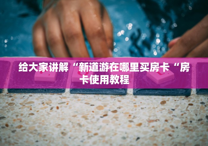 给大家讲解“新道游在哪里买房卡“房卡使用教程