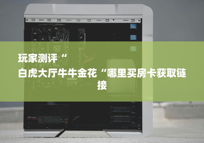 玩家测评“
白虎大厅牛牛金花“哪里买房卡获取链接