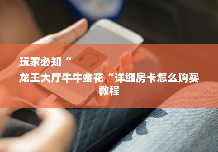 玩家必知“
龙王大厅牛牛金花“详细房卡怎么购买教程 玩家必知“
龙王大厅牛牛金花“详细房卡怎么购买教程