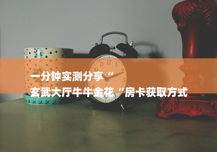一分钟实测分享“
玄武大厅牛牛金花“房卡获取方式 一分钟实测分享“
玄武大厅牛牛金花“房卡获取方式