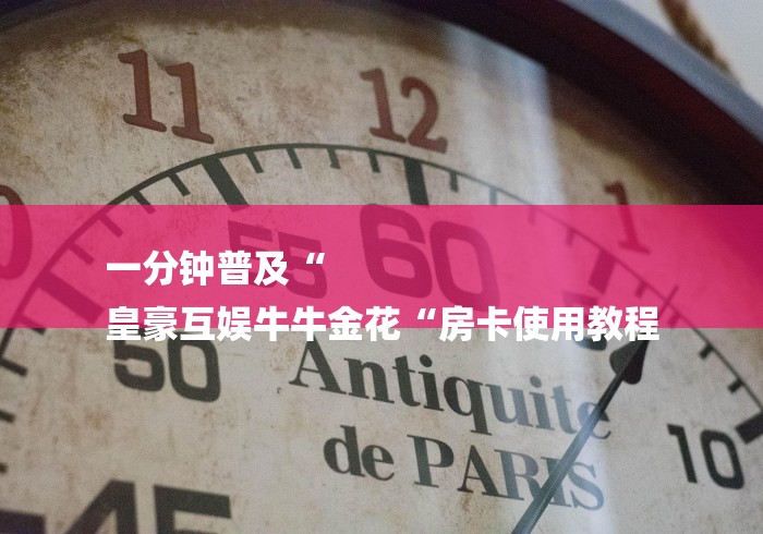一分钟普及“
皇豪互娱牛牛金花“房卡使用教程 一分钟普及“
皇豪互娱牛牛金花“房卡使用教程