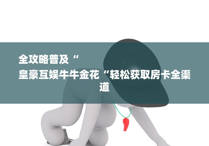 全攻略普及“
皇豪互娱牛牛金花“轻松获取房卡全渠道