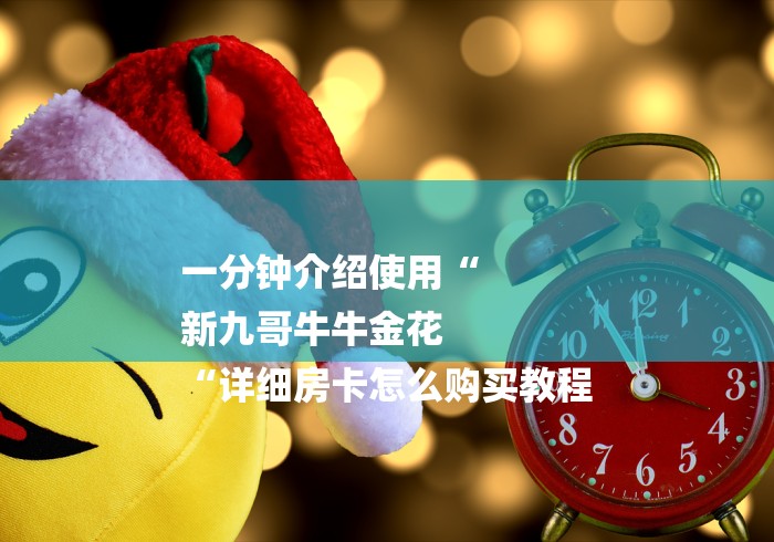 一分钟介绍使用“
新九哥牛牛金花
“详细房卡怎么购买教程 一分钟介绍使用“
新九哥牛牛金花
“详细房卡怎么购买教程