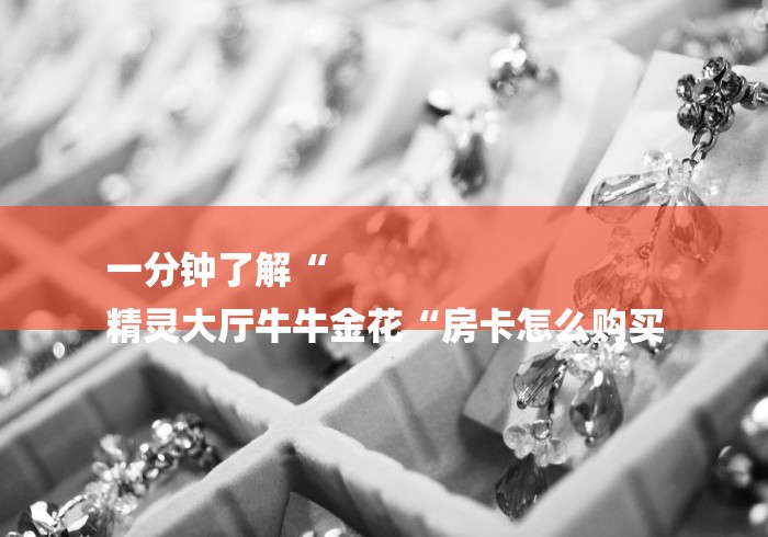 一分钟了解“
精灵大厅牛牛金花“房卡怎么购买 一分钟了解“
精灵大厅牛牛金花“房卡怎么购买