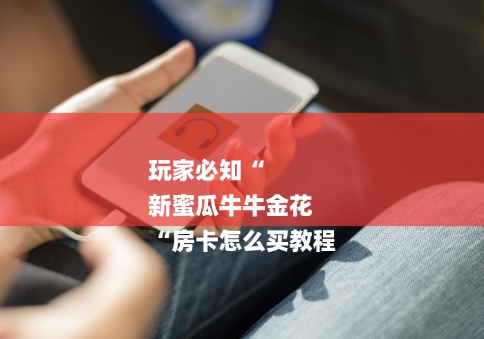 玩家必知“
新蜜瓜牛牛金花
“房卡怎么买教程