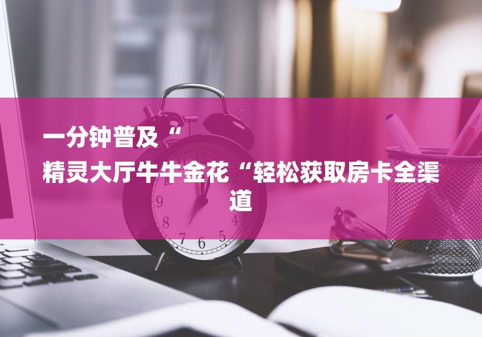 一分钟普及“
精灵大厅牛牛金花“轻松获取房卡全渠道 一分钟普及“
精灵大厅牛牛金花“轻松获取房卡全渠道