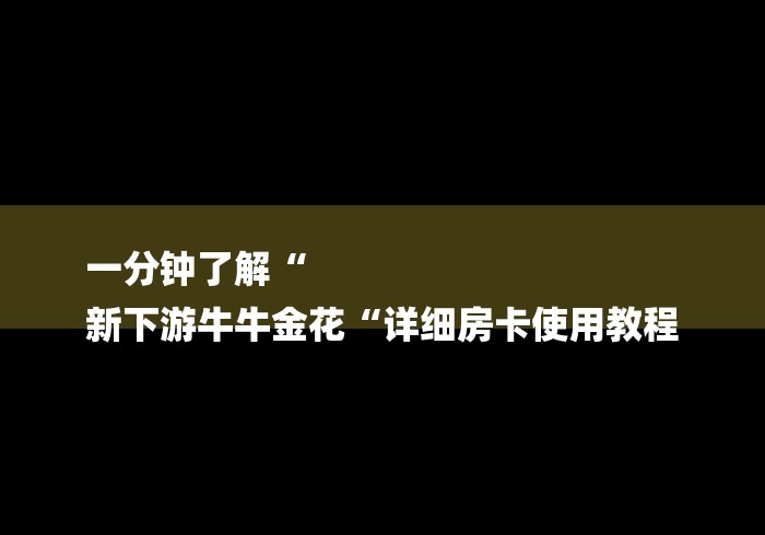 一分钟了解“
新下游牛牛金花“详细房卡使用教程