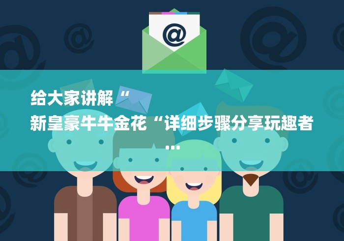 给大家讲解“
新皇豪牛牛金花“详细步骤分享玩趣者...