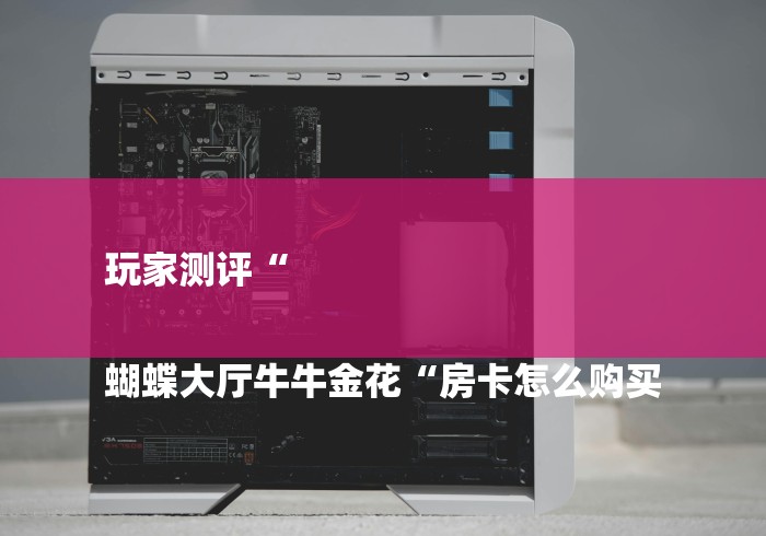 玩家测评“
蝴蝶大厅牛牛金花“房卡怎么购买 玩家测评“
蝴蝶大厅牛牛金花“房卡怎么购买