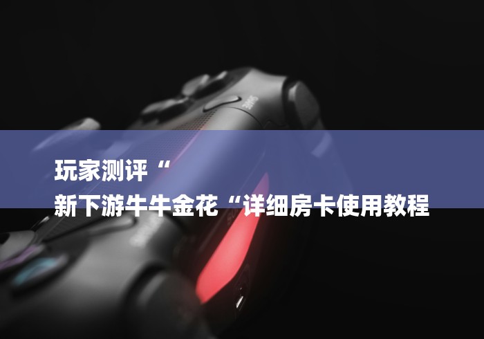 玩家测评“
新下游牛牛金花“详细房卡使用教程 玩家测评“
新下游牛牛金花“详细房卡使用教程