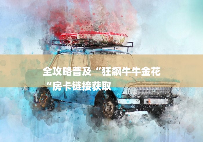 全攻略普及“狂飙牛牛金花
“房卡链接获取