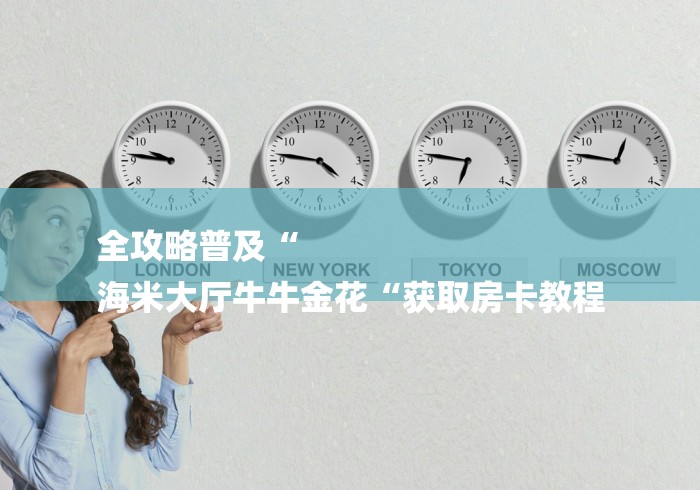 全攻略普及“
海米大厅牛牛金花“获取房卡教程 全攻略普及“
海米大厅牛牛金花“获取房卡教程