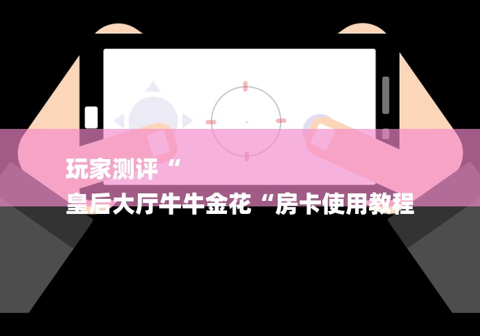 玩家测评“
皇后大厅牛牛金花“房卡使用教程 玩家测评“
皇后大厅牛牛金花“房卡使用教程