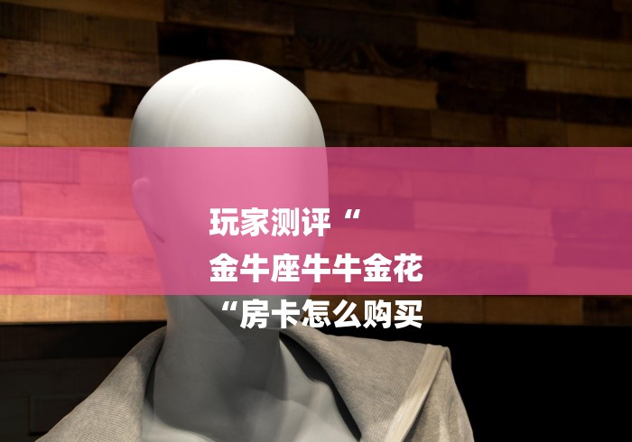 玩家测评“
金牛座牛牛金花
“房卡怎么购买 玩家测评“
金牛座牛牛金花
“房卡怎么购买