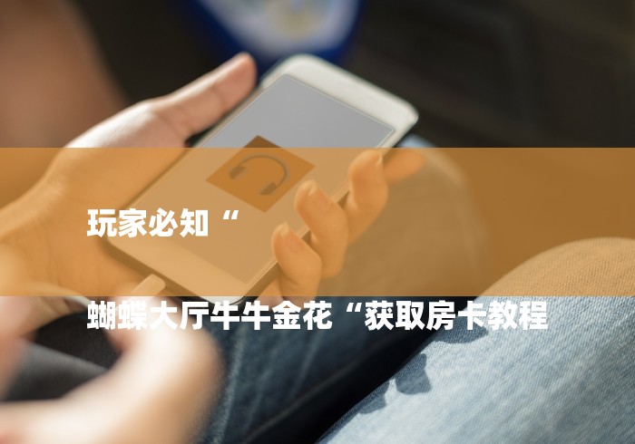 玩家必知“

蝴蝶大厅牛牛金花“获取房卡教程