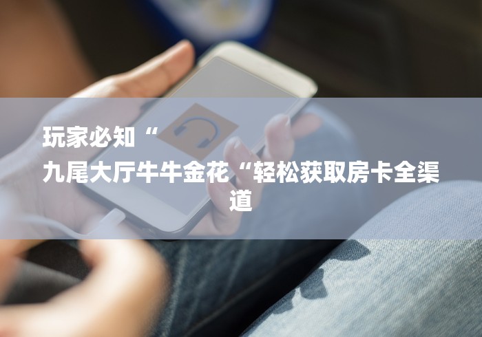 玩家必知“
九尾大厅牛牛金花“轻松获取房卡全渠道 玩家必知“
九尾大厅牛牛金花“轻松获取房卡全渠道