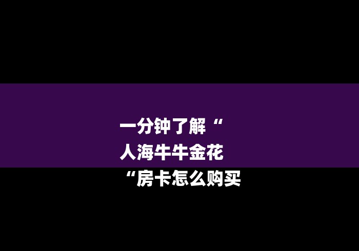 一分钟了解“
人海牛牛金花
“房卡怎么购买