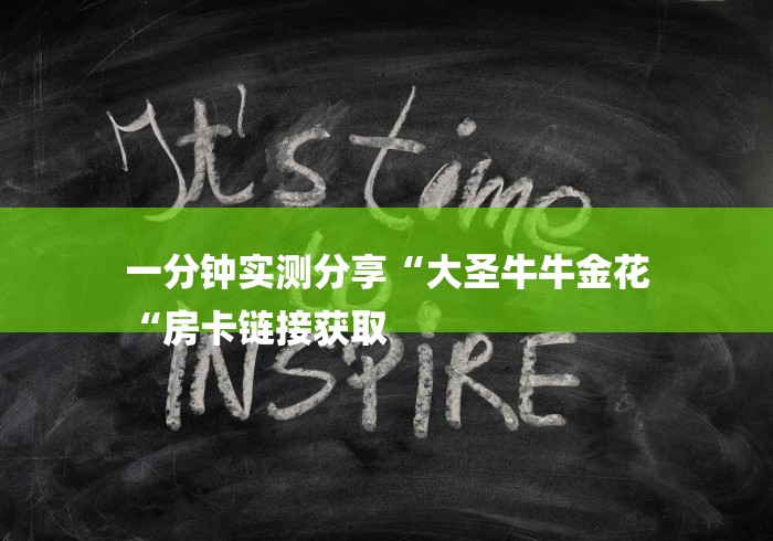 一分钟实测分享“大圣牛牛金花
“房卡链接获取 一分钟实测分享“大圣牛牛金花
“房卡链接获取
