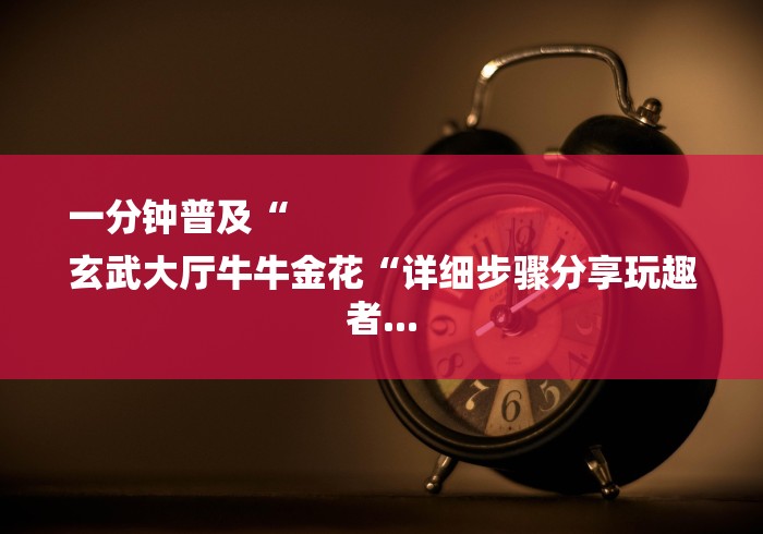 一分钟普及“
玄武大厅牛牛金花“详细步骤分享玩趣者... 一分钟普及“
玄武大厅牛牛金花“详细步骤分享玩趣者...