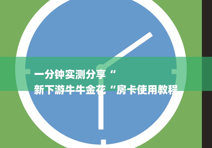一分钟实测分享“
新下游牛牛金花“房卡使用教程 一分钟实测分享“
新下游牛牛金花“房卡使用教程