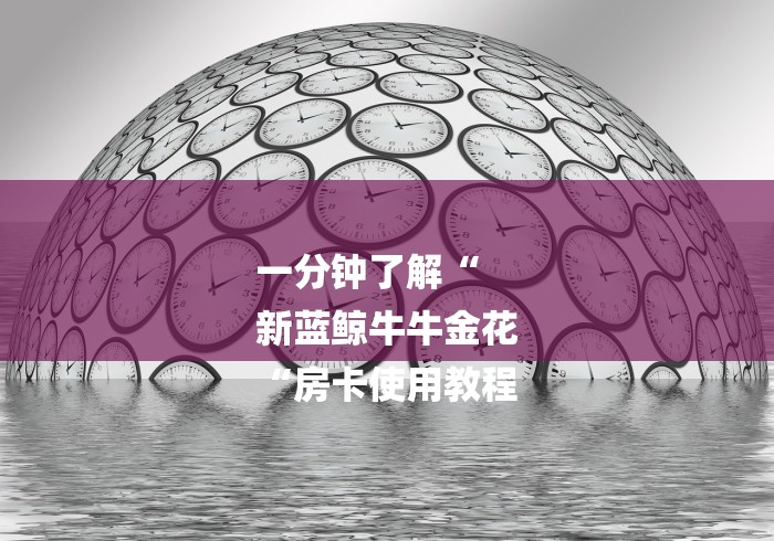 一分钟了解“
新蓝鲸牛牛金花
“房卡使用教程 一分钟了解“
新蓝鲸牛牛金花
“房卡使用教程