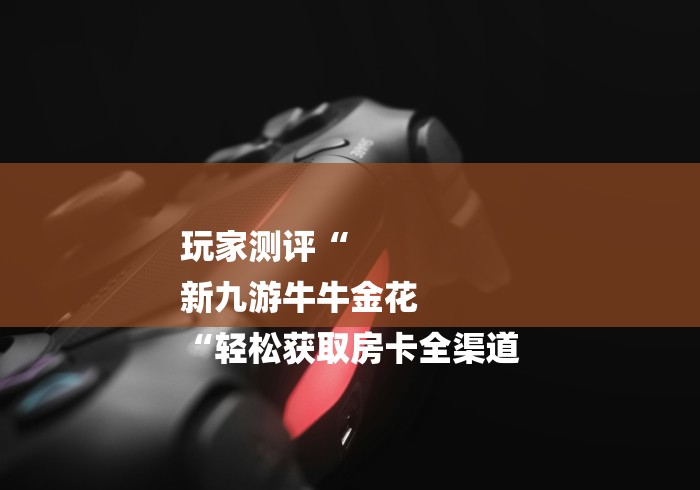 玩家测评“
新九游牛牛金花
“轻松获取房卡全渠道 玩家测评“
新九游牛牛金花
“轻松获取房卡全渠道